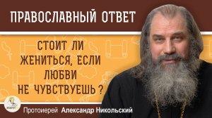 СТОИТ ЛИ ЖЕНИТЬСЯ, ЕСЛИ ЛЮБВИ НЕ ЧУВСТВУЕШЬ?  Протоиерей Александр Никольский