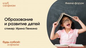 Образование и развитие детей. Ирина Пенкина. Мини-форум Клуба селфмам