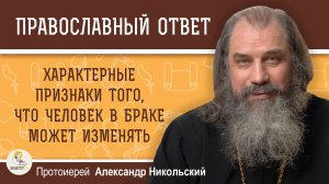 ХАРАКТЕРНЫЕ ПРИЗНАКИ ТОГО, ЧТО ЧЕЛОВЕК В БРАКЕ МОЖЕТ ТЕБЕ ИЗМЕНЯТЬ. Протоиерей Александр Никольский