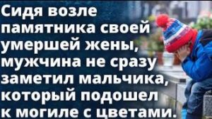 Сидя возле памятника жены, мужчина не сразу заметил мальчика который подошел с цветами...