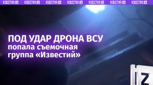⚡ Под удар БПЛА боевиков ВСУ попала съемочная группа «Известий» в Курской области / Известия
