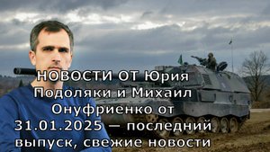 НОВОСТИ ОТ Юрия Подоляки и Михаил Онуфриенко от 31.01.2025 — последний выпуск