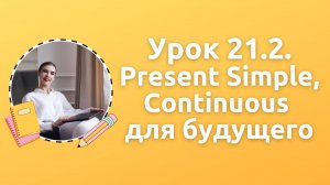 Урок 21.2. Present Simple, Continuous для будущего