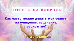 Как часто можно делать мои сеансы на очищение, исцеление, раскрытие? ОТВЕТЫ НА ВОПРОСЫ