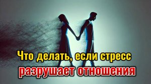 Что делать, если стресс разрушает ваши отношения