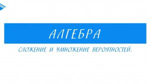 9 класс - Алгебра - Сложение и умножение вероятностей