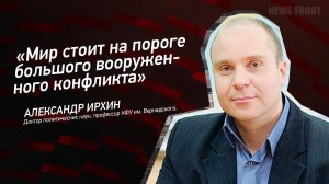 "Мир стоит на пороге большого вооруженного конфликта" - Александр Ирхин