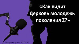 Бодрое утро 31.01.25 - «Как видит церковь молодежь поколения Z?»