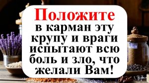 Они исчезнут бесследно. Положите в карман горсть крупы и враги испытают всю боль и зло, что желали в