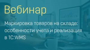 Вебинар "Маркировка товаров на складе: особенности учета и реализация в 1С:WMS"