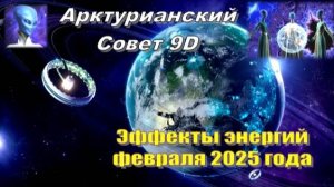 ✨ Арктурианский Совет 9D: Эффекты энергий февраля 2025 года