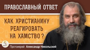 КАК ХРИСТИАНИНУ РЕАГИРОВАТЬ НА ХАМСТВО?  Протоиерей Александр Никольский