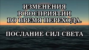 ПОСЛАНИЕ СИЛ СВЕТА. ИЗМЕНЕНИЯ В ВОСПРИЯТИИ ВО ВРЕМЯ ПЕРЕХОДА. СОЗНАТЕЛЬНЫЙ ПРОЦЕСС ТРАНСФОРМАЦИИ