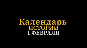 КАЛЕНДАРЬ ИСТОРИИ 1 ФЕВРАЛЯ