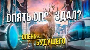 ОЛЕНЬ ИЗ БУДУЩЕГО СНОВА ОПОЗДАЛ？