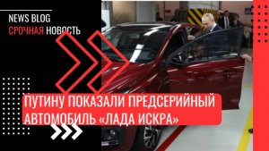 Путину показали предсерийный автомобиль «Лада Искра», старт производства которого намечен на 2025