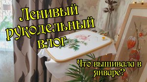 Ленивый рукодельный влог. Что вышивала в январе? Вышивка крестом.