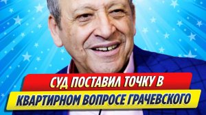 Новости Шоу-Бизнеса ★ Суд поставил точку в квартирном вопросе Грачевского