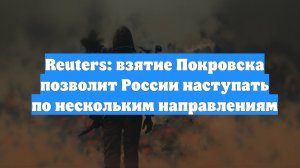 Reuters: взятие Покровска позволит России наступать по нескольким направлениям