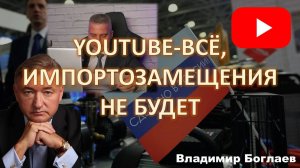 Владимир Боглаев: YouTube всё, импортозамещения не будет.