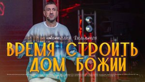 Время строить дом Божий  / Анатолий Гильманов