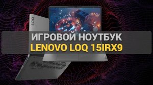 Игровой ноутбук Lenovo LOQ 15IRX9: Тесты, обзор и реальные впечатления от использования