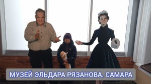 ПУТЕШЕСТВИЕ В САМАРУ. МУЗЕЙ ЭЛЬДАРА РЯЗАНОВА.