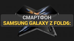 Samsung Galaxy Z Fold6: Обзор флагманского складного смартфона с большим экраном и новыми фишками