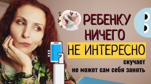 Ребенку скучно, ничего не интересно, ноет, не может сам себя занять.