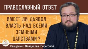 ИМЕЕТ ЛИ ДЬЯВОЛ ВЛАСТЬ НАД ВСЕМИ ЗЕМНЫМИ ЦАРСТВАМИ ? Священник Владислав Береговой