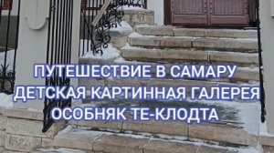 ПУТЕШЕСТВИЕ В САМАРУ. ДЕТСКАЯ ОДЕЖДА АРТИННАЯ ГАЛЕРЕЯ. ОСОБНЯК ТЕ-КЛОДТА.