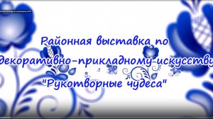 Видео-экскурсия Районной выставке по ДПИ "Рукотворные чудеса"