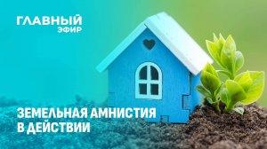 Стань хозяином своей земли! Всё, что нужно знать о земельной амнистии. Главный эфир