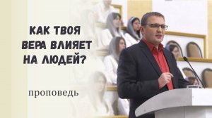 Как твоя вера влияет на людей - Проповедь