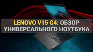 Lenovo V15 G4: Обзор универсального ноутбука для работы и учебы с отличной автономностью