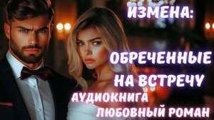 АУДИОКНИГА: ИЗМЕНА: ОБРЕЧЕННЫЕ НА ВСТРЕЧУ. СЛУШАТЬ ЛЮБОВНЫЙ РОМАН