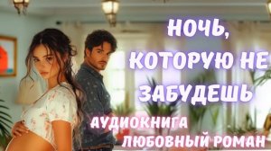 АУДИОКНИГА: НОЧЬ, КОТОРУЮ НЕ ЗАБУДЕШЬ. СЛУШАТЬ ЛЮБОВНЫЙ РОМАН