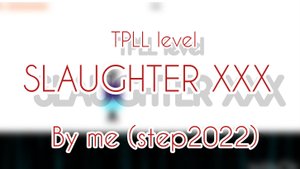 TPLL LEVEL? YES! IT'S A SLAUGHTER XXX BY ME (2.2)