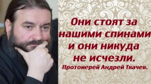 Они стоят за нашими спинами и они никуда не исчезли. В этом наша сила. Протоиерей Андрей Ткачев.