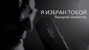 🎼Я ИЗБРАН ТОБОЙ 🎶Валерий Шибитов 🆕Новая христианская песня🙏