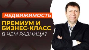 Какое жильё выбрать: премиум-класс или бизнес-класс? Полный разбор.