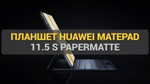 Планшет Huawei MatePad 11.5 S PaperMatte: Обзор, тесты и главные особенности PaperMatte