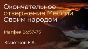 Окончательное отвержение Мессии Своим народом | Кочетков Е.А.