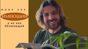 Живи как ИМЕЮЩИЙ, а не как НЕимеющий