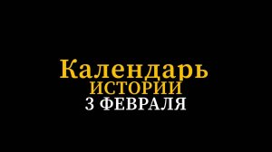 КАЛЕНДАРЬ ИСТОРИИ 3 ФЕВРАЛЯ