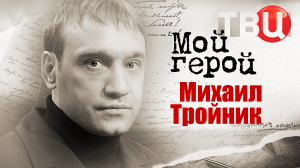 Михаил Тройник. Мой герой