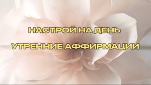 НАСТРОЙ НА ДЕНЬ / УТРЕННИЕ АФФИРМАЦИИ / ДЕНЬ  7