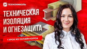 Онлайн-курс: «Техническая изоляция и огнезащита ТЕХНОНИКОЛЬ» / урок 1