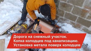 Дорога на снежный участок. Копка колодцев под канализацию. установка метала поверх колодцев