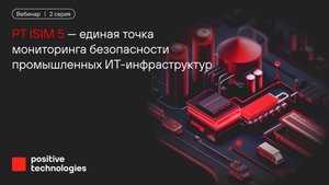PT ISIM 5 — единая точка мониторинга безопасности промышленных ИТ-инфраструктур. 2 серия